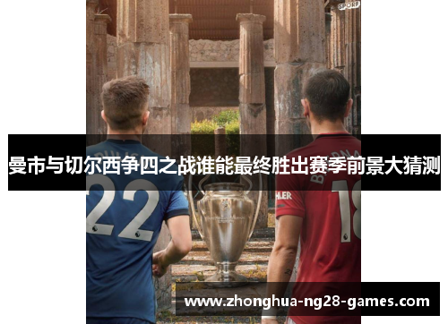曼市与切尔西争四之战谁能最终胜出赛季前景大猜测 曼市与切尔西争四之战谁能最终胜出赛季前景大猜测