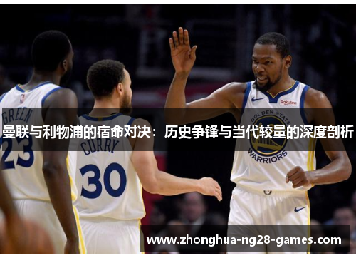 曼联与利物浦的宿命对决:历史争锋与当代较量的深度剖析 曼联与利物浦的宿命对决:历史争锋与当代较量的深度剖析