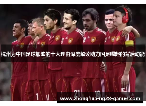 杭州为中国足球加油的十大理由深度解读助力国足崛起的背后动能