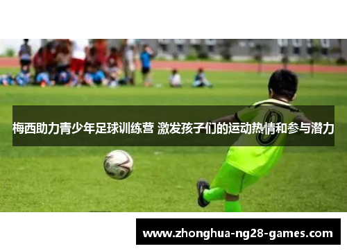 梅西助力青少年足球训练营 激发孩子们的运动热情和参与潜力
