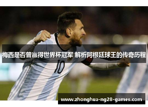 梅西是否曾赢得世界杯冠军 解析阿根廷球王的传奇历程
