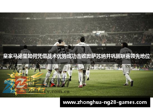 皇家马德里如何凭借战术优势成功击败奥萨苏纳并巩固联赛领先地位