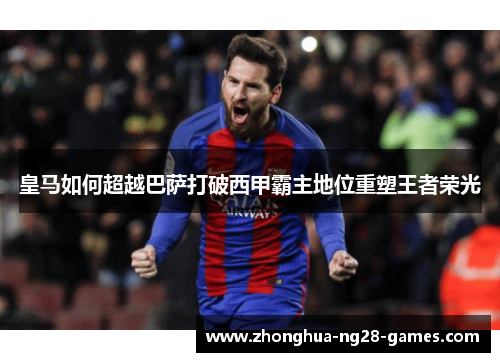 皇马如何超越巴萨打破西甲霸主地位重塑王者荣光
