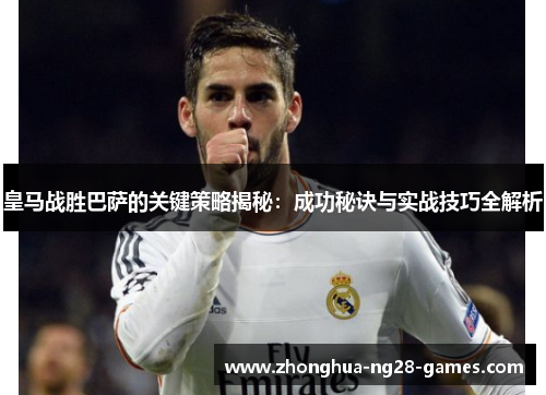皇马战胜巴萨的关键策略揭秘：成功秘诀与实战技巧全解析