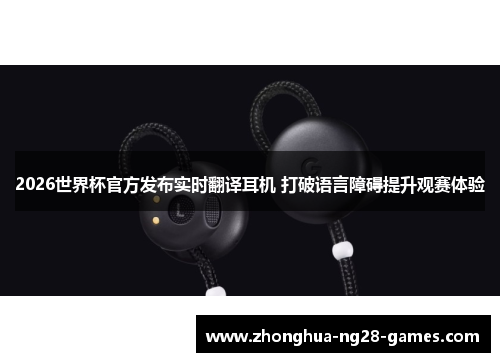2026世界杯官方发布实时翻译耳机 打破语言障碍提升观赛体验