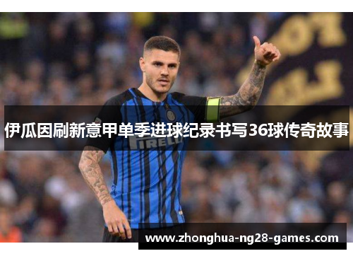 伊瓜因刷新意甲单季进球纪录书写36球传奇故事