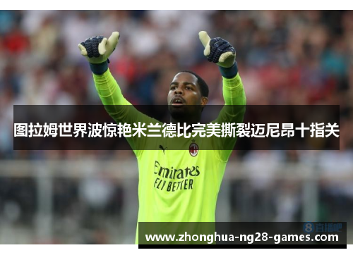 图拉姆世界波惊艳米兰德比完美撕裂迈尼昂十指关