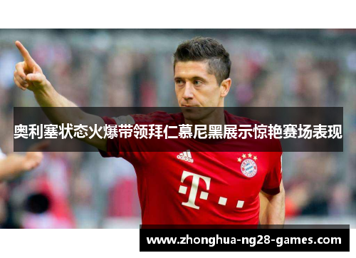 奥利塞状态火爆带领拜仁慕尼黑展示惊艳赛场表现 奥利塞状态火爆带领拜仁慕尼黑展示惊艳赛场表现