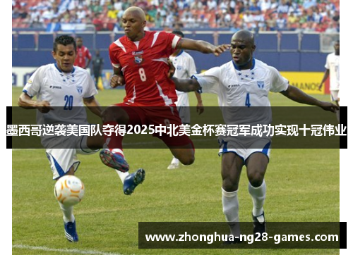墨西哥逆袭美国队夺得2025中北美金杯赛冠军成功实现十冠伟业