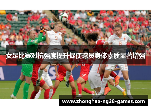 女足比赛对抗强度提升促使球员身体素质显著增强 女足比赛对抗强度提升促使球员身体素质显著增强