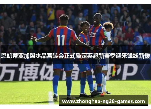 恩凯蒂亚加盟水晶宫转会正式敲定英超新赛季迎来锋线新援 恩凯蒂亚加盟水晶宫转会正式敲定英超新赛季迎来锋线新援