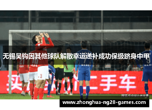 无锡吴钩因其他球队解散幸运递补成功保级跻身中甲 无锡吴钩因其他球队解散幸运递补成功保级跻身中甲