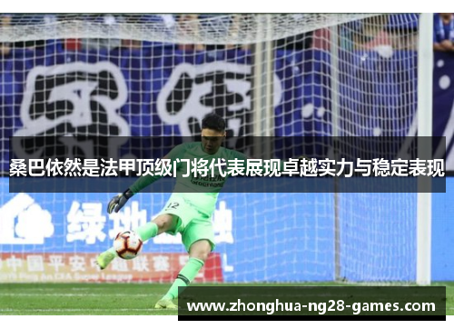 桑巴依然是法甲顶级门将代表展现卓越实力与稳定表现 桑巴依然是法甲顶级门将代表展现卓越实力与稳定表现