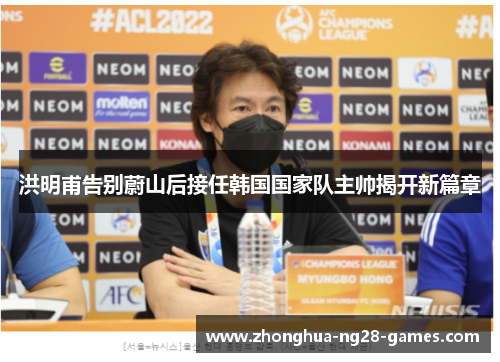 洪明甫告别蔚山后接任韩国国家队主帅揭开新篇章