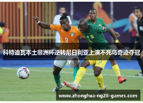 科特迪瓦本土非洲杯逆转尼日利亚上演不死鸟奇迹夺冠 科特迪瓦本土非洲杯逆转尼日利亚上演不死鸟奇迹夺冠