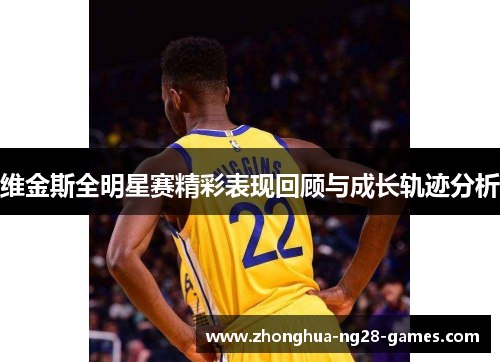 维金斯全明星赛精彩表现回顾与成长轨迹分析