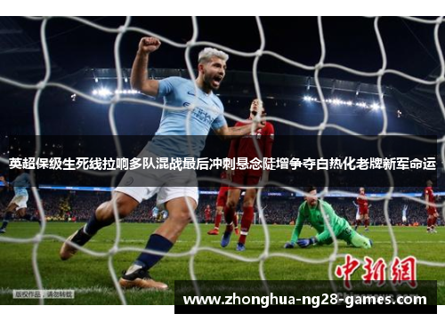 英超保级生死线拉响多队混战最后冲刺悬念陡增争夺白热化老牌新军命运