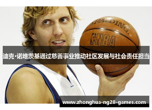 迪克·诺维茨基通过慈善事业推动社区发展与社会责任担当 迪克·诺维茨基通过慈善事业推动社区发展与社会责任担当