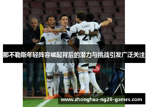 那不勒斯年轻阵容崛起背后的潜力与挑战引发广泛关注 那不勒斯年轻阵容崛起背后的潜力与挑战引发广泛关注