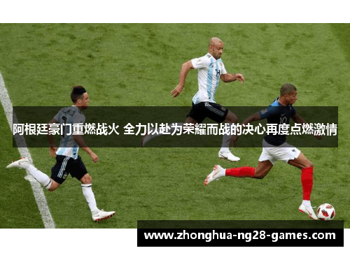 阿根廷豪门重燃战火 全力以赴为荣耀而战的决心再度点燃激情 阿根廷豪门重燃战火 全力以赴为荣耀而战的决心再度点燃激情