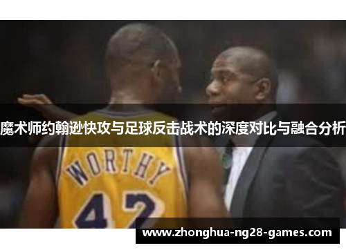 魔术师约翰逊快攻与足球反击战术的深度对比与融合分析 魔术师约翰逊快攻与足球反击战术的深度对比与融合分析