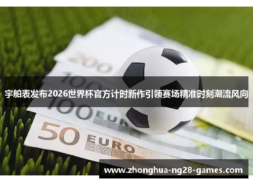 宇舶表发布2026世界杯官方计时新作引领赛场精准时刻潮流风向 宇舶表发布2026世界杯官方计时新作引领赛场精准时刻潮流风向