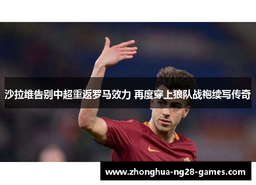 沙拉维告别中超重返罗马效力 再度穿上狼队战袍续写传奇 沙拉维告别中超重返罗马效力 再度穿上狼队战袍续写传奇